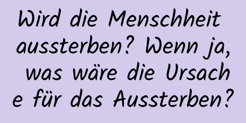 Wird die Menschheit aussterben? Wenn ja, was wäre die Ursache für das Aussterben?