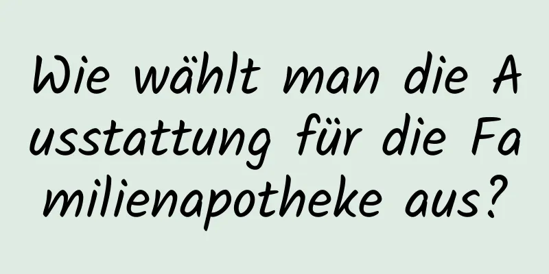 Wie wählt man die Ausstattung für die Familienapotheke aus?