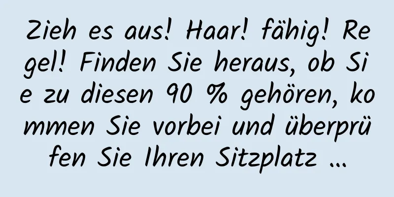 Zieh es aus! Haar! fähig! Regel! Finden Sie heraus, ob Sie zu diesen 90 % gehören, kommen Sie vorbei und überprüfen Sie Ihren Sitzplatz …