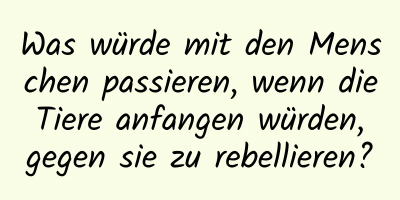 Was würde mit den Menschen passieren, wenn die Tiere anfangen würden, gegen sie zu rebellieren?