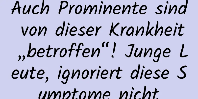 Auch Prominente sind von dieser Krankheit „betroffen“! Junge Leute, ignoriert diese Symptome nicht