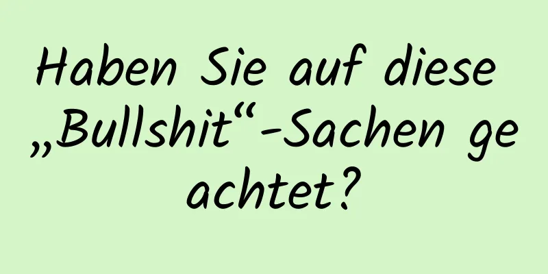 Haben Sie auf diese „Bullshit“-Sachen geachtet?