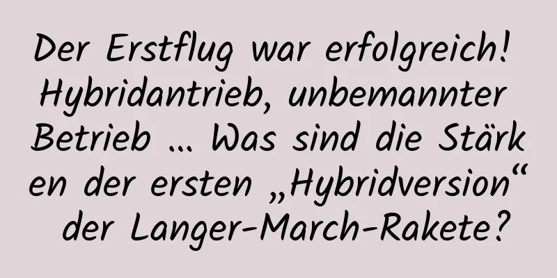 Der Erstflug war erfolgreich! Hybridantrieb, unbemannter Betrieb … Was sind die Stärken der ersten „Hybridversion“ der Langer-March-Rakete?
