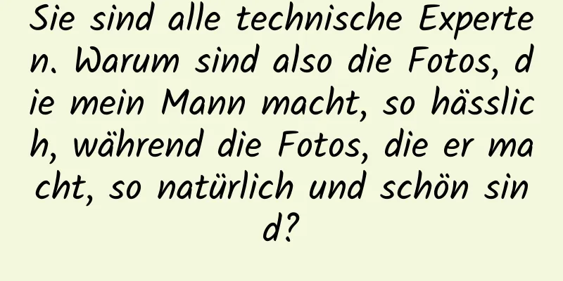 Sie sind alle technische Experten. Warum sind also die Fotos, die mein Mann macht, so hässlich, während die Fotos, die er macht, so natürlich und schön sind?