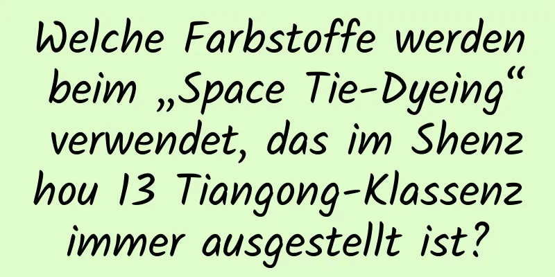 Welche Farbstoffe werden beim „Space Tie-Dyeing“ verwendet, das im Shenzhou 13 Tiangong-Klassenzimmer ausgestellt ist?