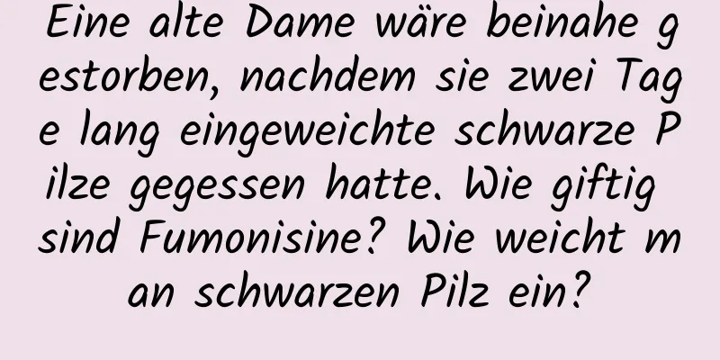 Eine alte Dame wäre beinahe gestorben, nachdem sie zwei Tage lang eingeweichte schwarze Pilze gegessen hatte. Wie giftig sind Fumonisine? Wie weicht man schwarzen Pilz ein?
