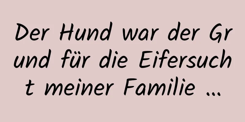 Der Hund war der Grund für die Eifersucht meiner Familie …