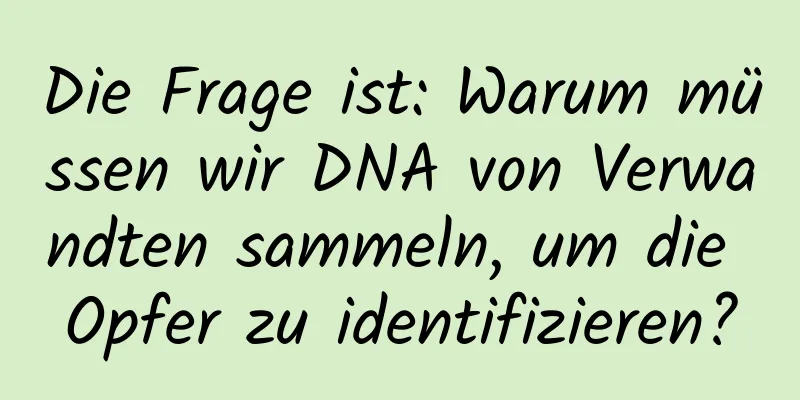 Die Frage ist: Warum müssen wir DNA von Verwandten sammeln, um die Opfer zu identifizieren?
