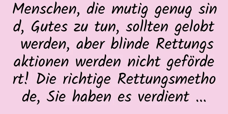 Menschen, die mutig genug sind, Gutes zu tun, sollten gelobt werden, aber blinde Rettungsaktionen werden nicht gefördert! Die richtige Rettungsmethode, Sie haben es verdient ...
