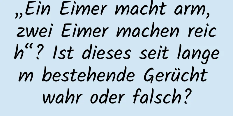 „Ein Eimer macht arm, zwei Eimer machen reich“? Ist dieses seit langem bestehende Gerücht wahr oder falsch?