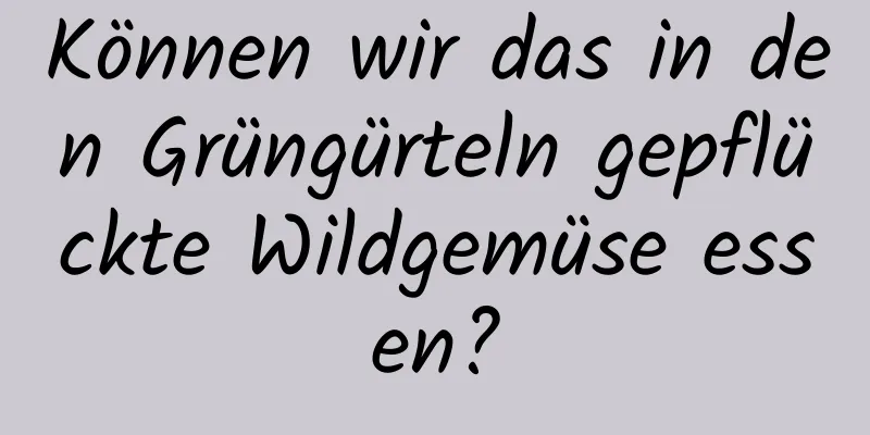Können wir das in den Grüngürteln gepflückte Wildgemüse essen?