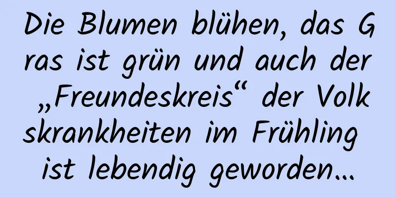 Die Blumen blühen, das Gras ist grün und auch der „Freundeskreis“ der Volkskrankheiten im Frühling ist lebendig geworden…