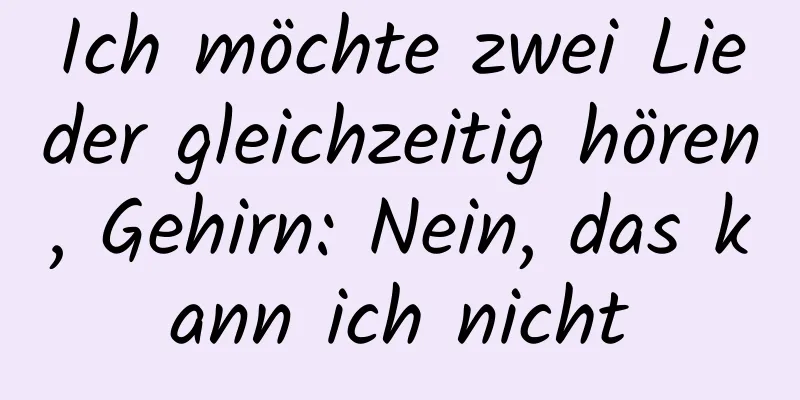 Ich möchte zwei Lieder gleichzeitig hören, Gehirn: Nein, das kann ich nicht