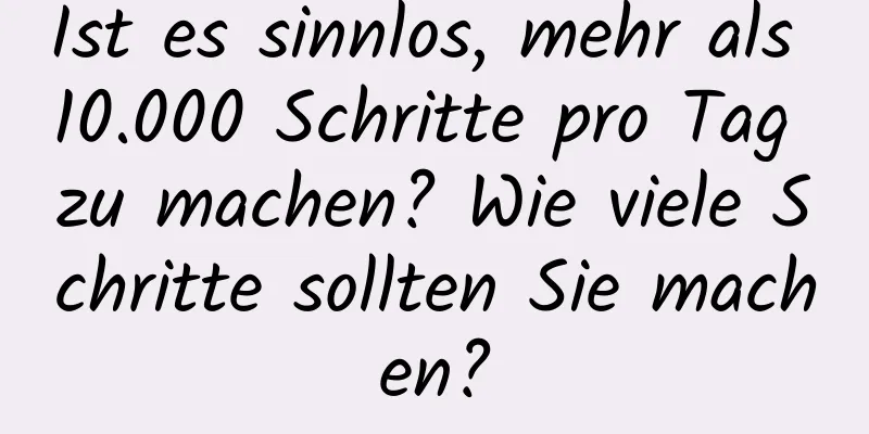 Ist es sinnlos, mehr als 10.000 Schritte pro Tag zu machen? Wie viele Schritte sollten Sie machen?