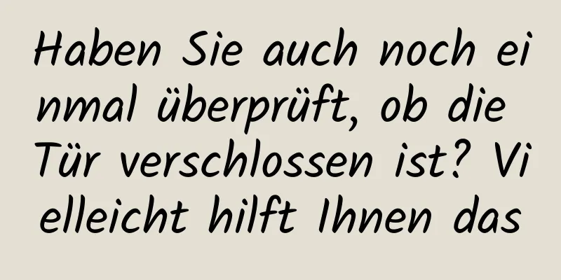 Haben Sie auch noch einmal überprüft, ob die Tür verschlossen ist? Vielleicht hilft Ihnen das