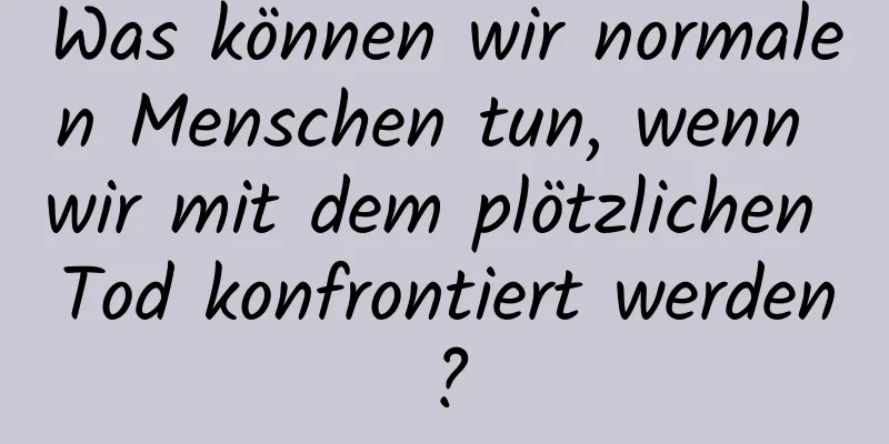 Was können wir normalen Menschen tun, wenn wir mit dem plötzlichen Tod konfrontiert werden?