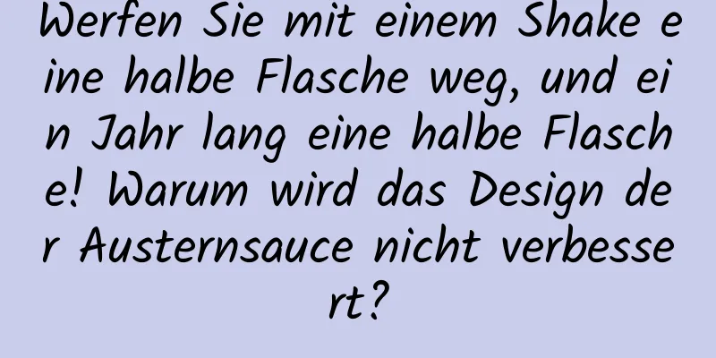 Werfen Sie mit einem Shake eine halbe Flasche weg, und ein Jahr lang eine halbe Flasche! Warum wird das Design der Austernsauce nicht verbessert?