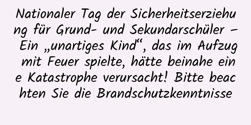 Nationaler Tag der Sicherheitserziehung für Grund- und Sekundarschüler – Ein „unartiges Kind“, das im Aufzug mit Feuer spielte, hätte beinahe eine Katastrophe verursacht! Bitte beachten Sie die Brandschutzkenntnisse