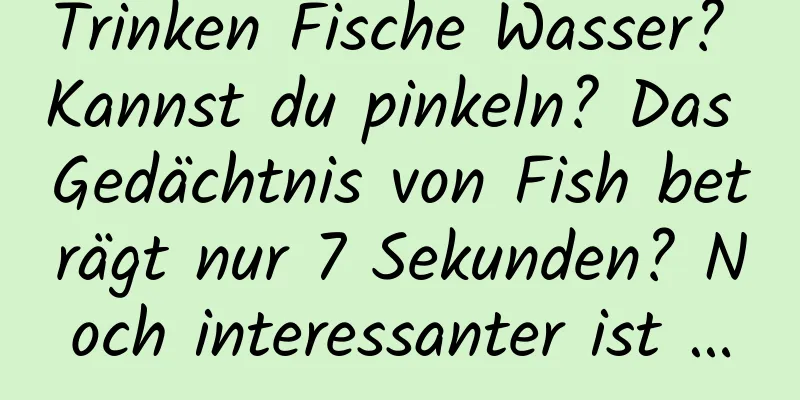 Trinken Fische Wasser? Kannst du pinkeln? Das Gedächtnis von Fish beträgt nur 7 Sekunden? Noch interessanter ist …
