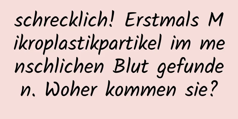 schrecklich! Erstmals Mikroplastikpartikel im menschlichen Blut gefunden. Woher kommen sie?