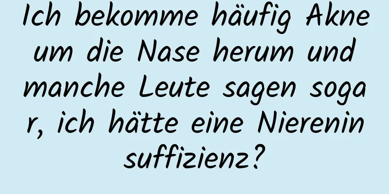 Ich bekomme häufig Akne um die Nase herum und manche Leute sagen sogar, ich hätte eine Niereninsuffizienz?