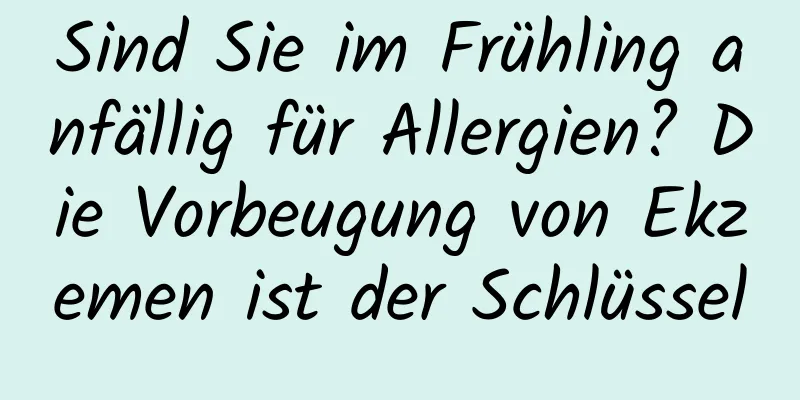 Sind Sie im Frühling anfällig für Allergien? Die Vorbeugung von Ekzemen ist der Schlüssel
