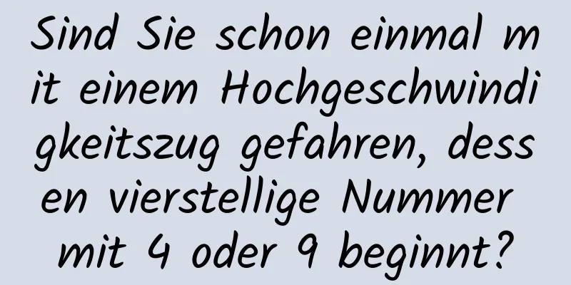 Sind Sie schon einmal mit einem Hochgeschwindigkeitszug gefahren, dessen vierstellige Nummer mit 4 oder 9 beginnt?