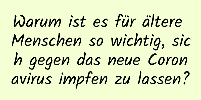 Warum ist es für ältere Menschen so wichtig, sich gegen das neue Coronavirus impfen zu lassen?