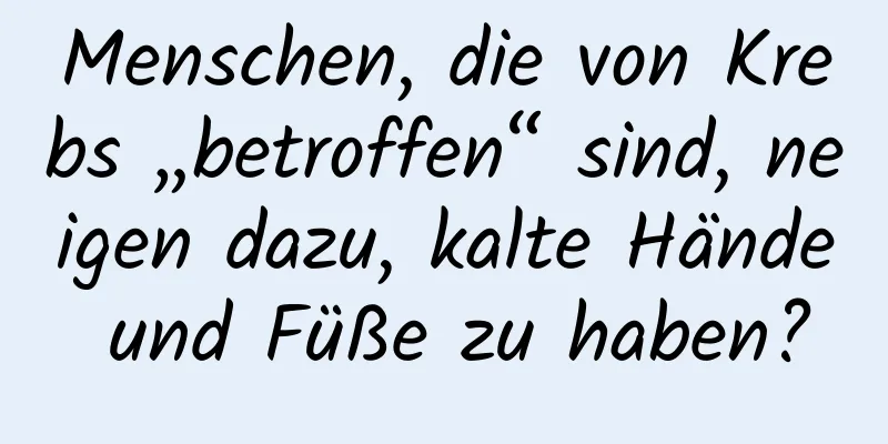 Menschen, die von Krebs „betroffen“ sind, neigen dazu, kalte Hände und Füße zu haben?