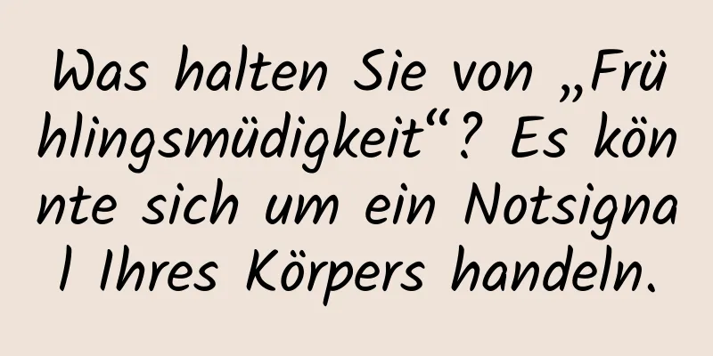 Was halten Sie von „Frühlingsmüdigkeit“? Es könnte sich um ein Notsignal Ihres Körpers handeln.