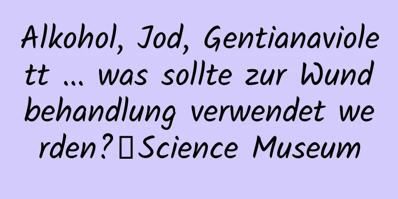 Alkohol, Jod, Gentianaviolett ... was sollte zur Wundbehandlung verwendet werden?丨Science Museum