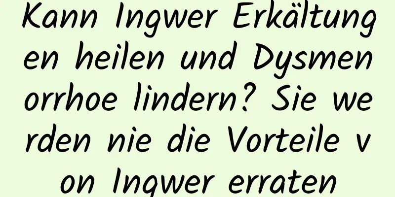 Kann Ingwer Erkältungen heilen und Dysmenorrhoe lindern? Sie werden nie die Vorteile von Ingwer erraten