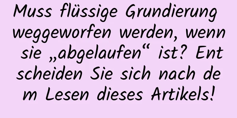 Muss flüssige Grundierung weggeworfen werden, wenn sie „abgelaufen“ ist? Entscheiden Sie sich nach dem Lesen dieses Artikels!