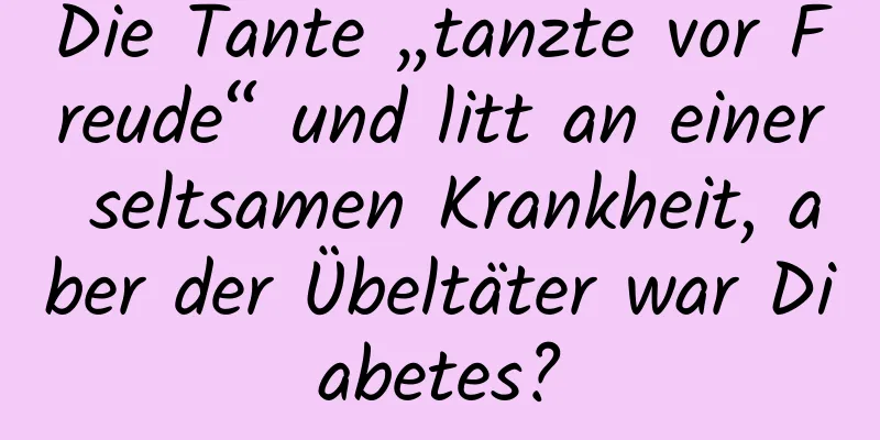 Die Tante „tanzte vor Freude“ und litt an einer seltsamen Krankheit, aber der Übeltäter war Diabetes?