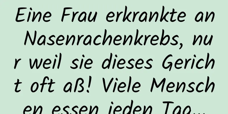 Eine Frau erkrankte an Nasenrachenkrebs, nur weil sie dieses Gericht oft aß! Viele Menschen essen jeden Tag...