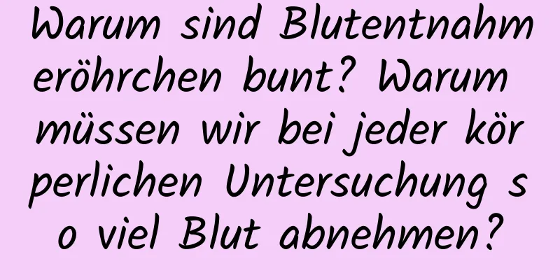 Warum sind Blutentnahmeröhrchen bunt? Warum müssen wir bei jeder körperlichen Untersuchung so viel Blut abnehmen?