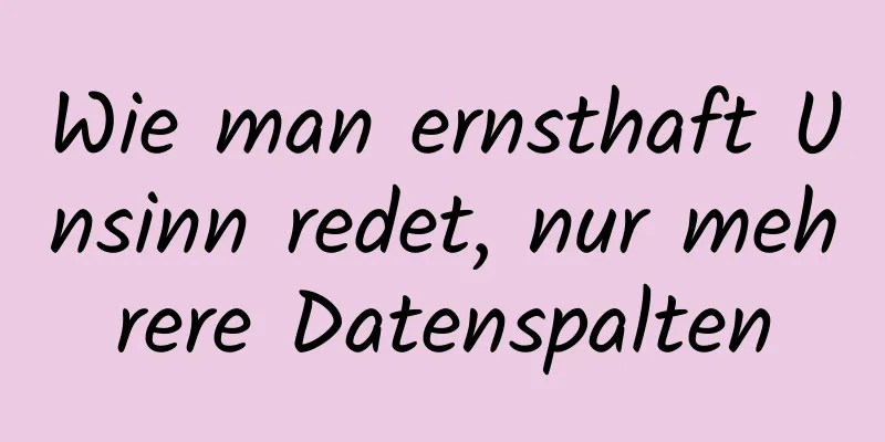 Wie man ernsthaft Unsinn redet, nur mehrere Datenspalten