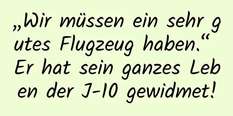 „Wir müssen ein sehr gutes Flugzeug haben.“ Er hat sein ganzes Leben der J-10 gewidmet!