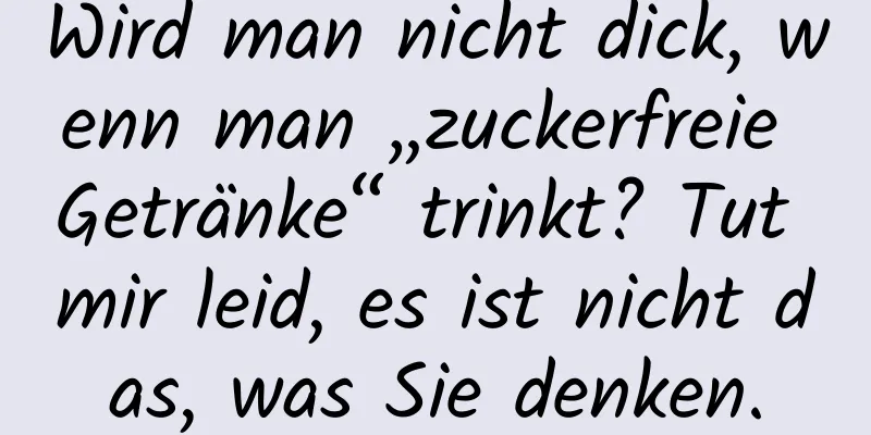 Wird man nicht dick, wenn man „zuckerfreie Getränke“ trinkt? Tut mir leid, es ist nicht das, was Sie denken.