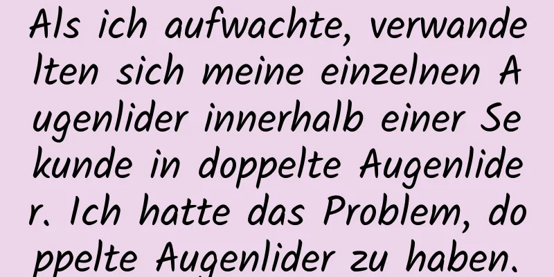 Als ich aufwachte, verwandelten sich meine einzelnen Augenlider innerhalb einer Sekunde in doppelte Augenlider. Ich hatte das Problem, doppelte Augenlider zu haben.