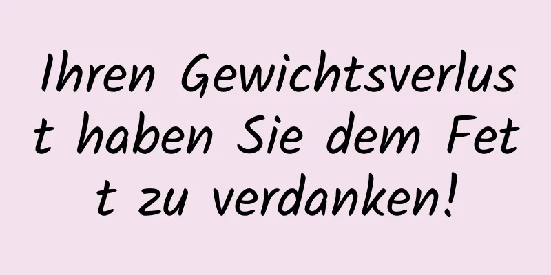 Ihren Gewichtsverlust haben Sie dem Fett zu verdanken!