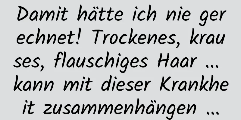 Damit hätte ich nie gerechnet! Trockenes, krauses, flauschiges Haar ... kann mit dieser Krankheit zusammenhängen ...