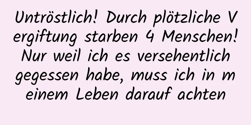 Untröstlich! Durch plötzliche Vergiftung starben 4 Menschen! Nur weil ich es versehentlich gegessen habe, muss ich in meinem Leben darauf achten