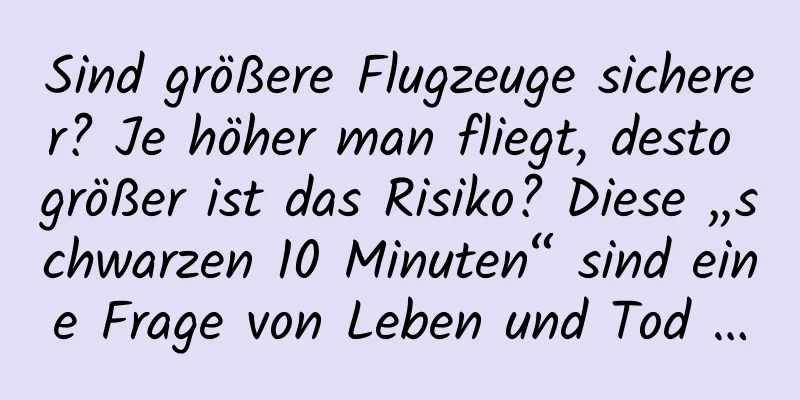 Sind größere Flugzeuge sicherer? Je höher man fliegt, desto größer ist das Risiko? Diese „schwarzen 10 Minuten“ sind eine Frage von Leben und Tod …