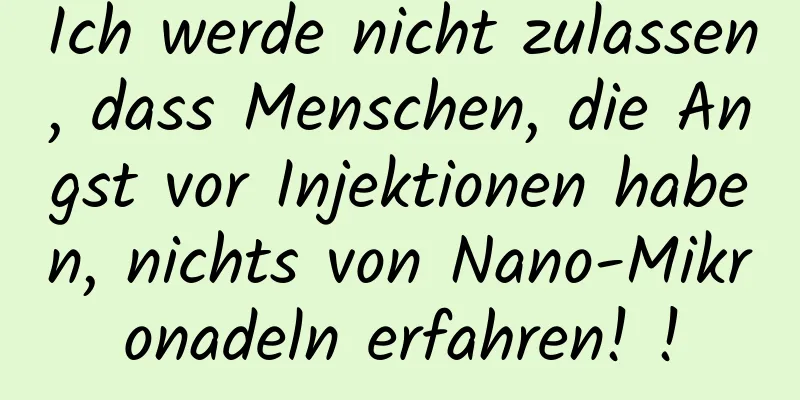 Ich werde nicht zulassen, dass Menschen, die Angst vor Injektionen haben, nichts von Nano-Mikronadeln erfahren! !