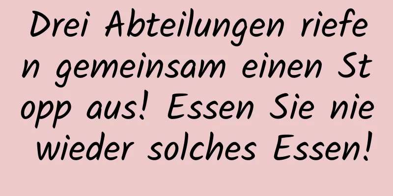 Drei Abteilungen riefen gemeinsam einen Stopp aus! Essen Sie nie wieder solches Essen!