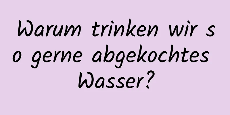 Warum trinken wir so gerne abgekochtes Wasser?