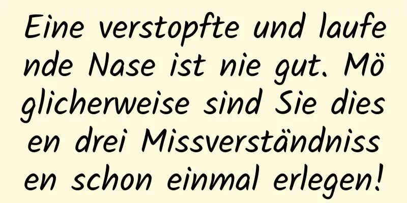 Eine verstopfte und laufende Nase ist nie gut. Möglicherweise sind Sie diesen drei Missverständnissen schon einmal erlegen!