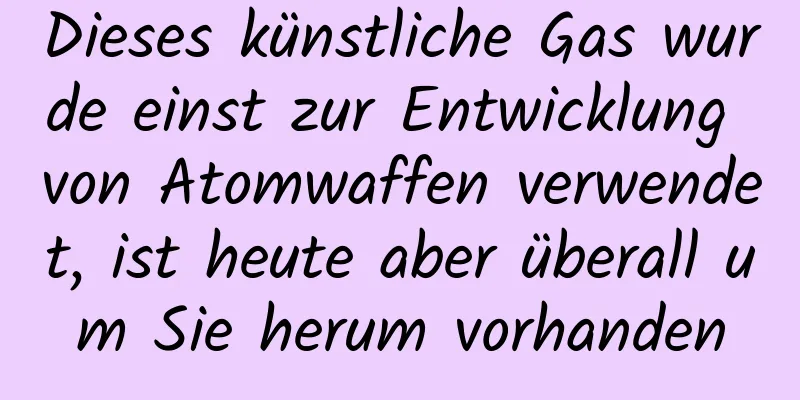 Dieses künstliche Gas wurde einst zur Entwicklung von Atomwaffen verwendet, ist heute aber überall um Sie herum vorhanden