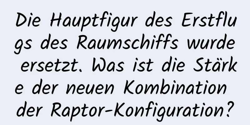 Die Hauptfigur des Erstflugs des Raumschiffs wurde ersetzt. Was ist die Stärke der neuen Kombination der Raptor-Konfiguration?